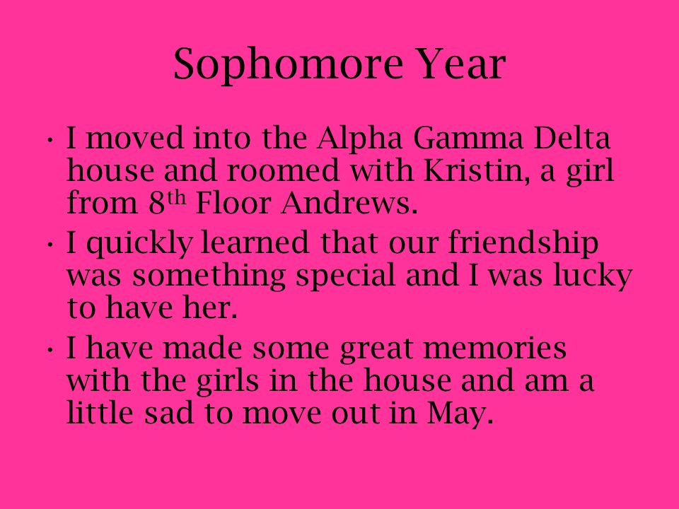 Sophomore Year I moved into the Alpha Gamma Delta house and roomed with Kristin, a girl from 8 th Floor Andrews.