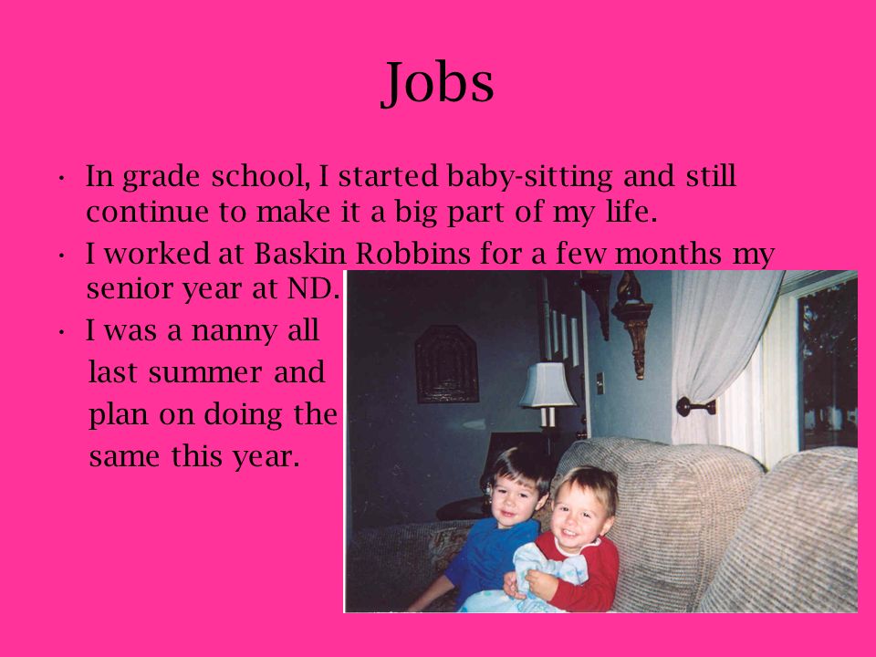 Jobs In grade school, I started baby-sitting and still continue to make it a big part of my life.