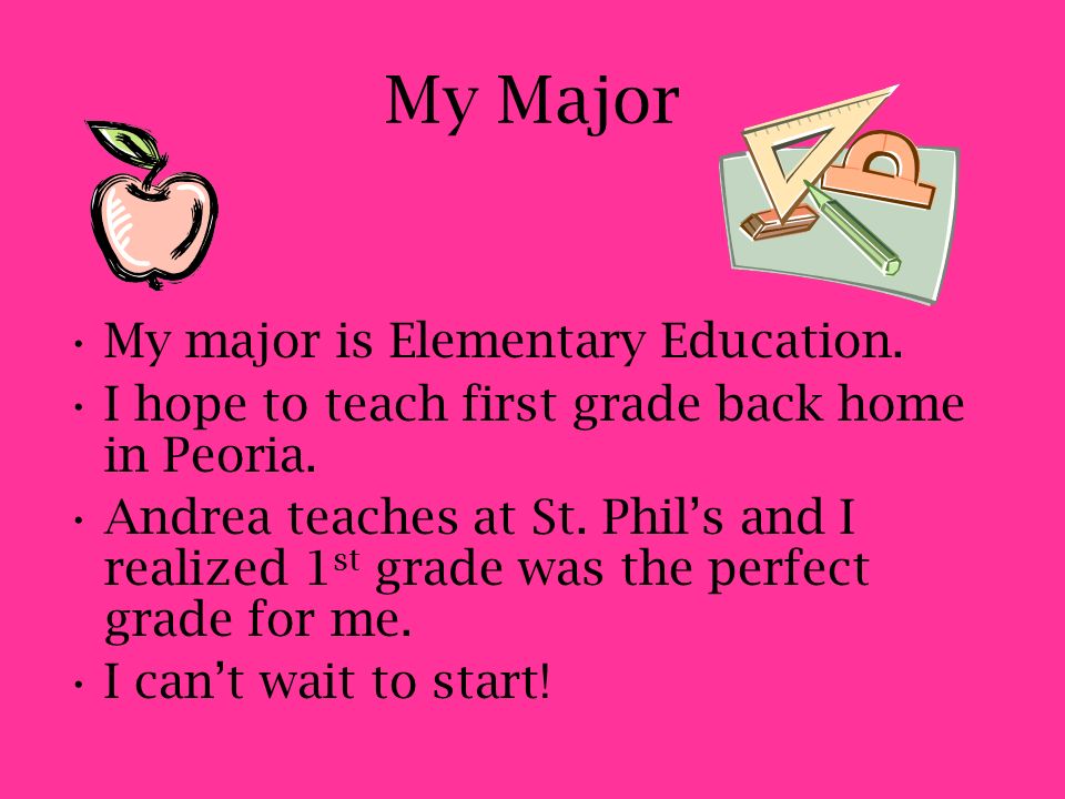 My Major My major is Elementary Education. I hope to teach first grade back home in Peoria.