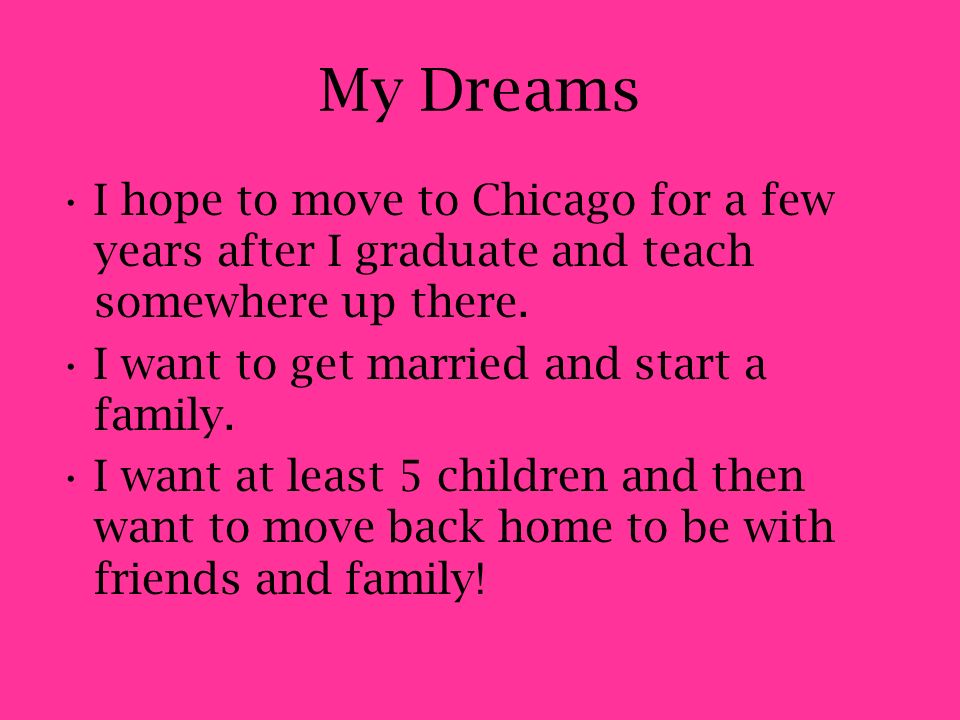 My Dreams I hope to move to Chicago for a few years after I graduate and teach somewhere up there.