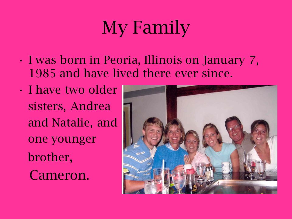 My Family I was born in Peoria, Illinois on January 7, 1985 and have lived there ever since.