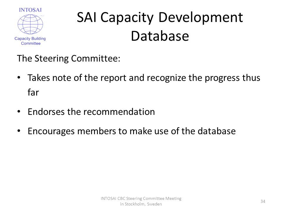 SAI Capacity Development Database The Steering Committee: Takes note of the report and recognize the progress thus far Endorses the recommendation Encourages members to make use of the database INTOSAI CBC Steering Committee Meeting in Stockholm, Sweden 34