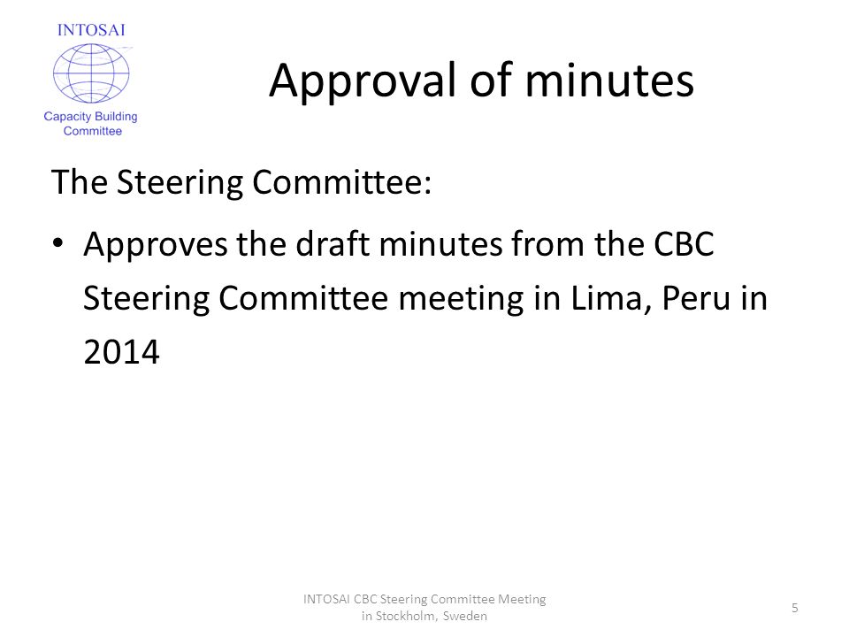 Approval of minutes The Steering Committee: Approves the draft minutes from the CBC Steering Committee meeting in Lima, Peru in 2014 INTOSAI CBC Steering Committee Meeting in Stockholm, Sweden 5