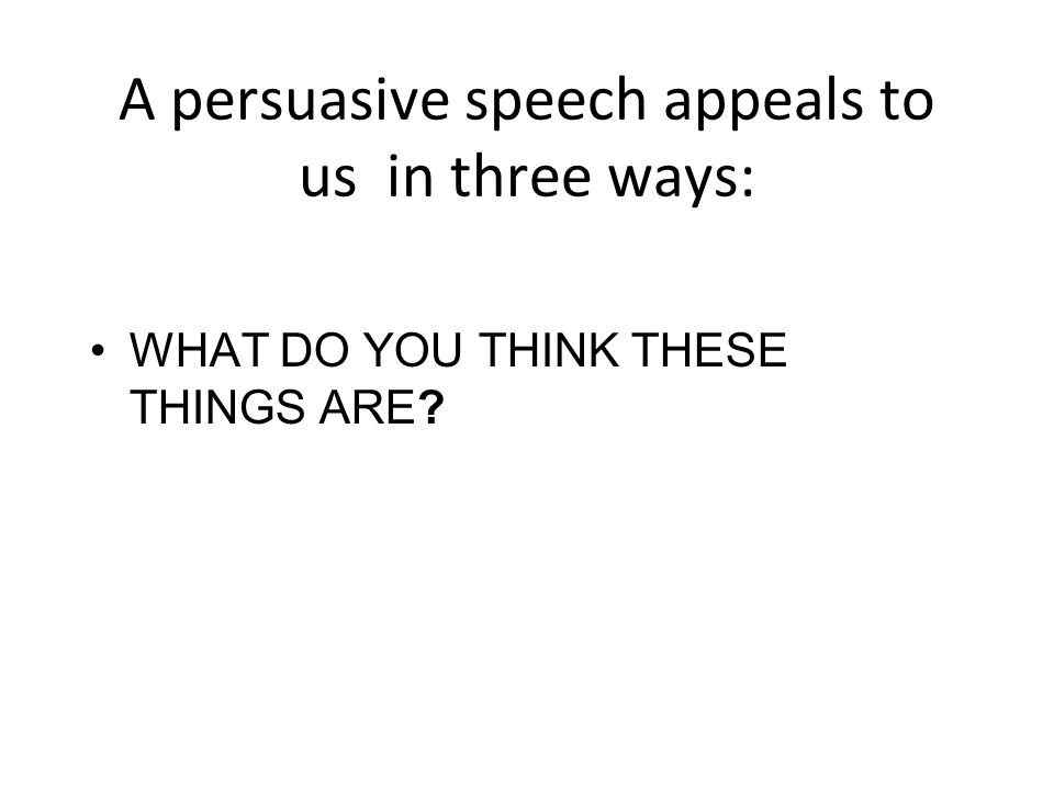 A persuasive speech appeals to us in three ways: WHAT DO YOU THINK THESE THINGS ARE