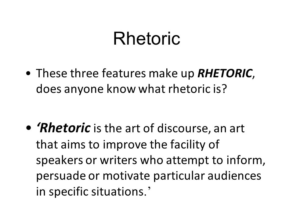 Rhetoric These three features make up RHETORIC, does anyone know what rhetoric is.