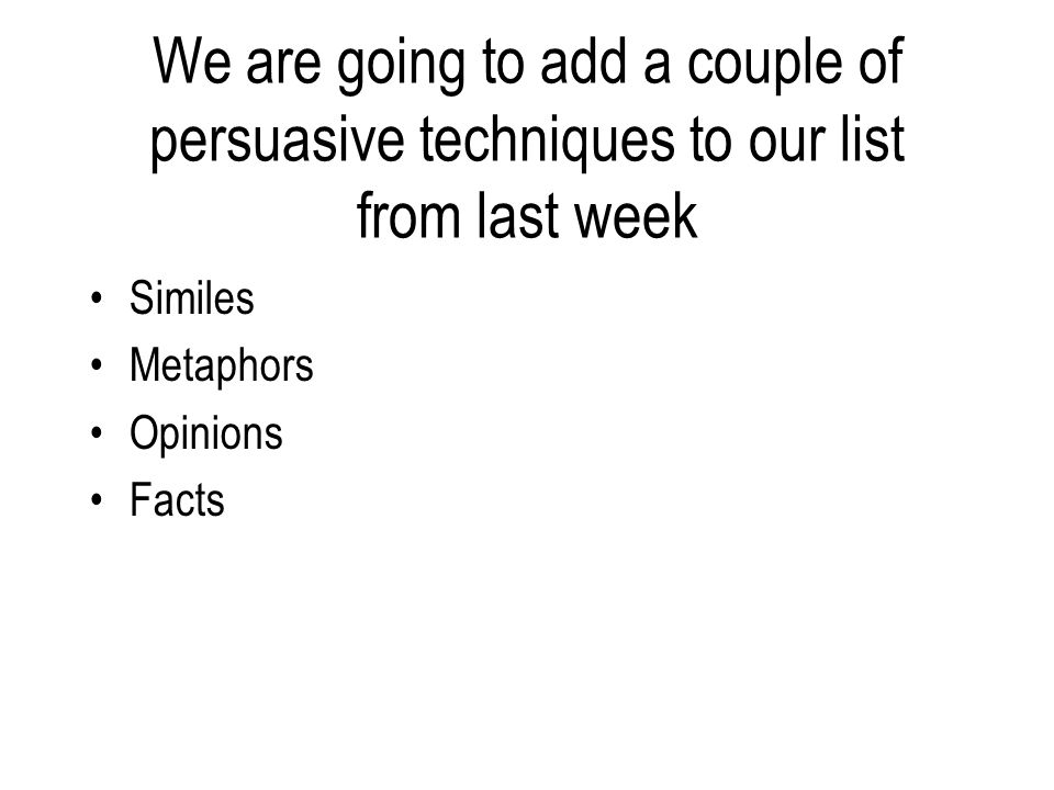 We are going to add a couple of persuasive techniques to our list from last week Similes Metaphors Opinions Facts