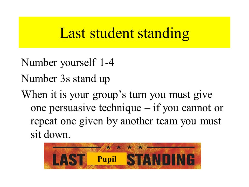 Last student standing Number yourself 1-4 Number 3s stand up When it is your group’s turn you must give one persuasive technique – if you cannot or repeat one given by another team you must sit down.