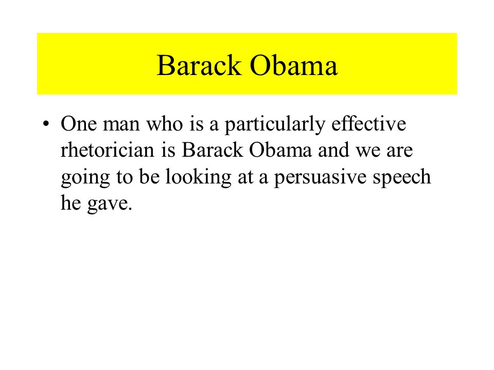 Barack Obama One man who is a particularly effective rhetorician is Barack Obama and we are going to be looking at a persuasive speech he gave.