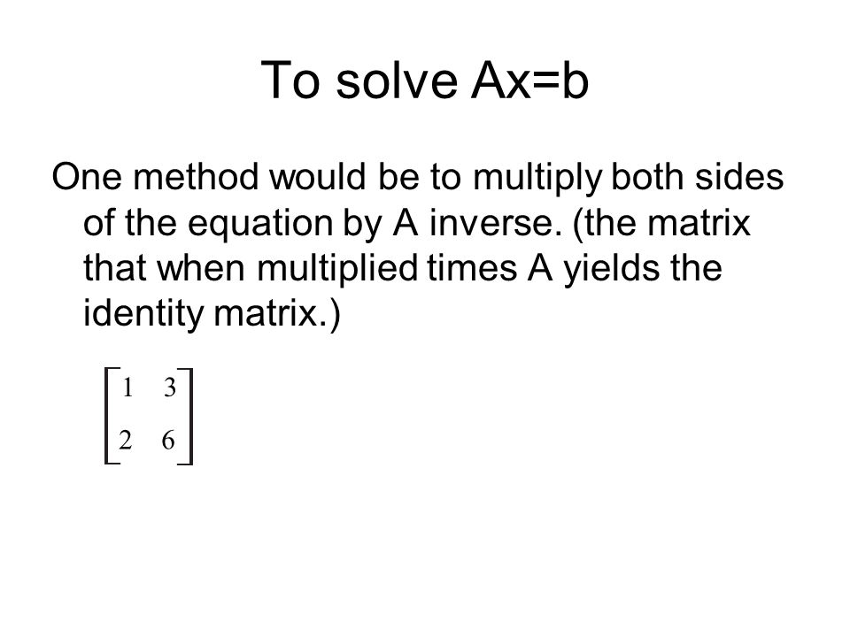 To solve Ax=b One method would be to multiply both sides of the equation by A inverse.