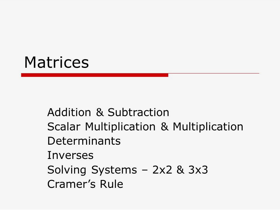 Matrices Addition & Subtraction Scalar Multiplication & Multiplication Determinants Inverses Solving Systems – 2x2 & 3x3 Cramer’s Rule