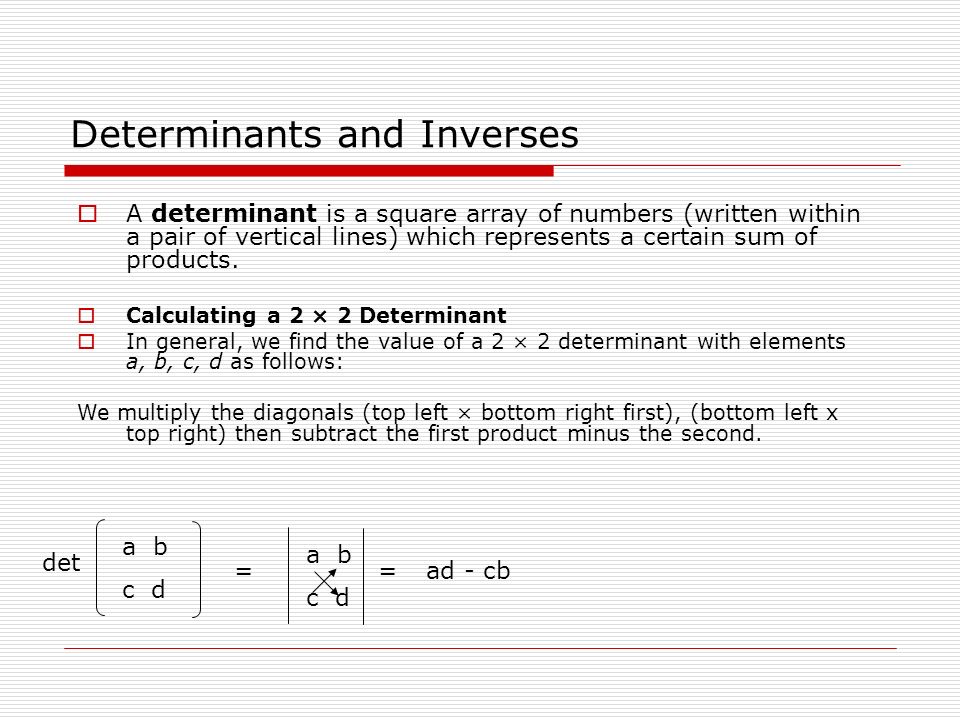 Determinants and Inverses  A determinant is a square array of numbers (written within a pair of vertical lines) which represents a certain sum of products.