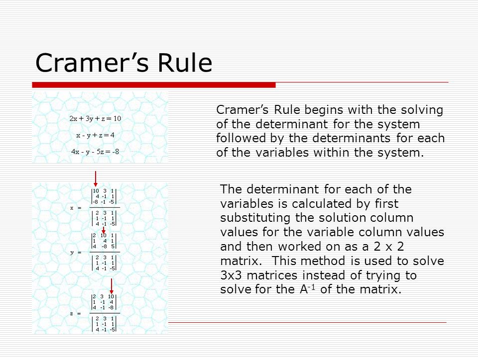 Cramer’s Rule Cramer’s Rule begins with the solving of the determinant for the system followed by the determinants for each of the variables within the system.