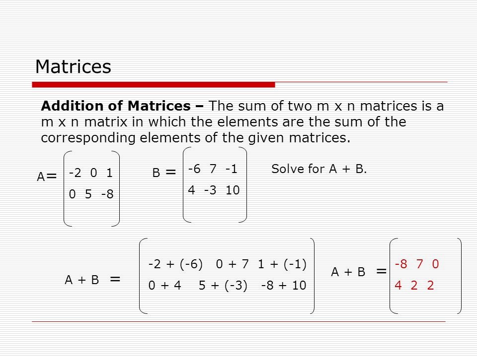Matrices Addition of Matrices – The sum of two m x n matrices is a m x n matrix in which the elements are the sum of the corresponding elements of the given matrices.