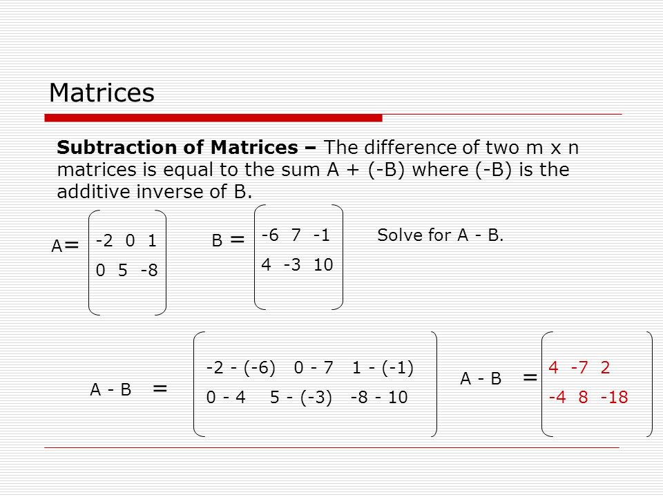 Matrices Subtraction of Matrices – The difference of two m x n matrices is equal to the sum A + (-B) where (-B) is the additive inverse of B.