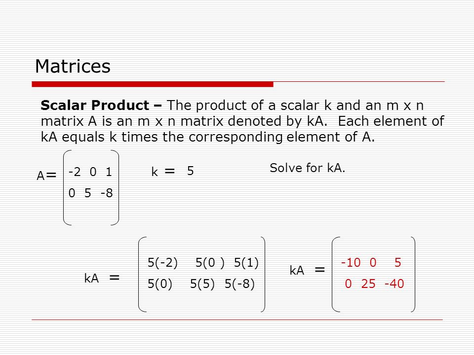 Matrices Scalar Product – The product of a scalar k and an m x n matrix A is an m x n matrix denoted by kA.