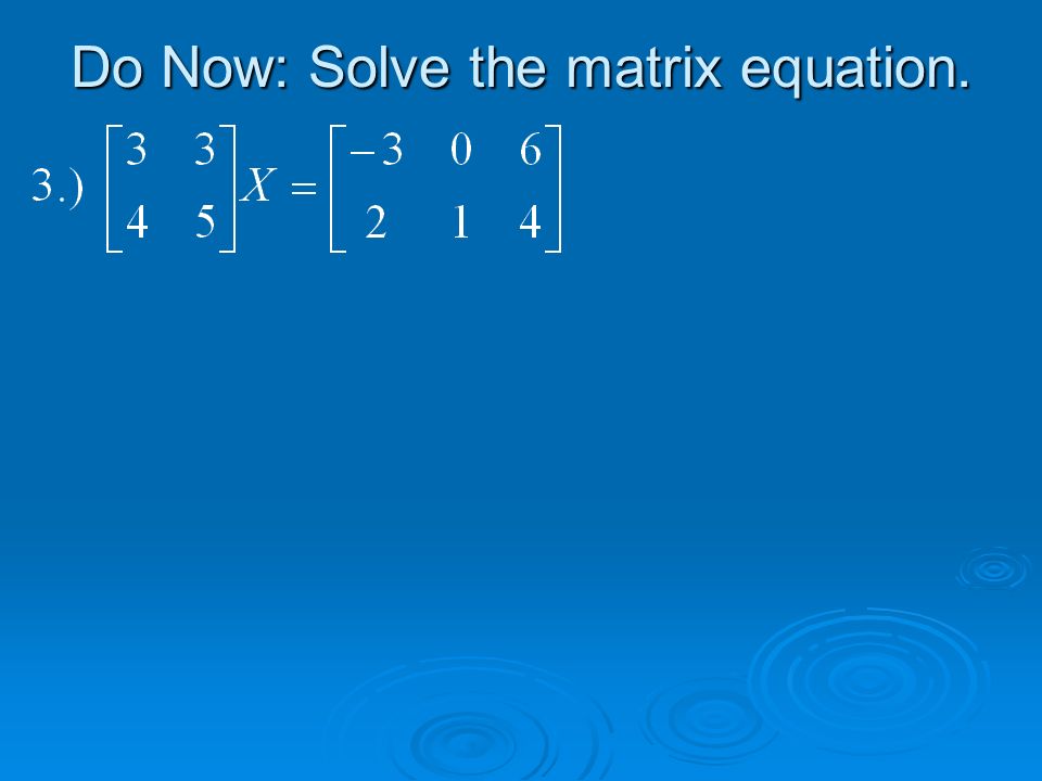 Do Now: Solve the matrix equation.