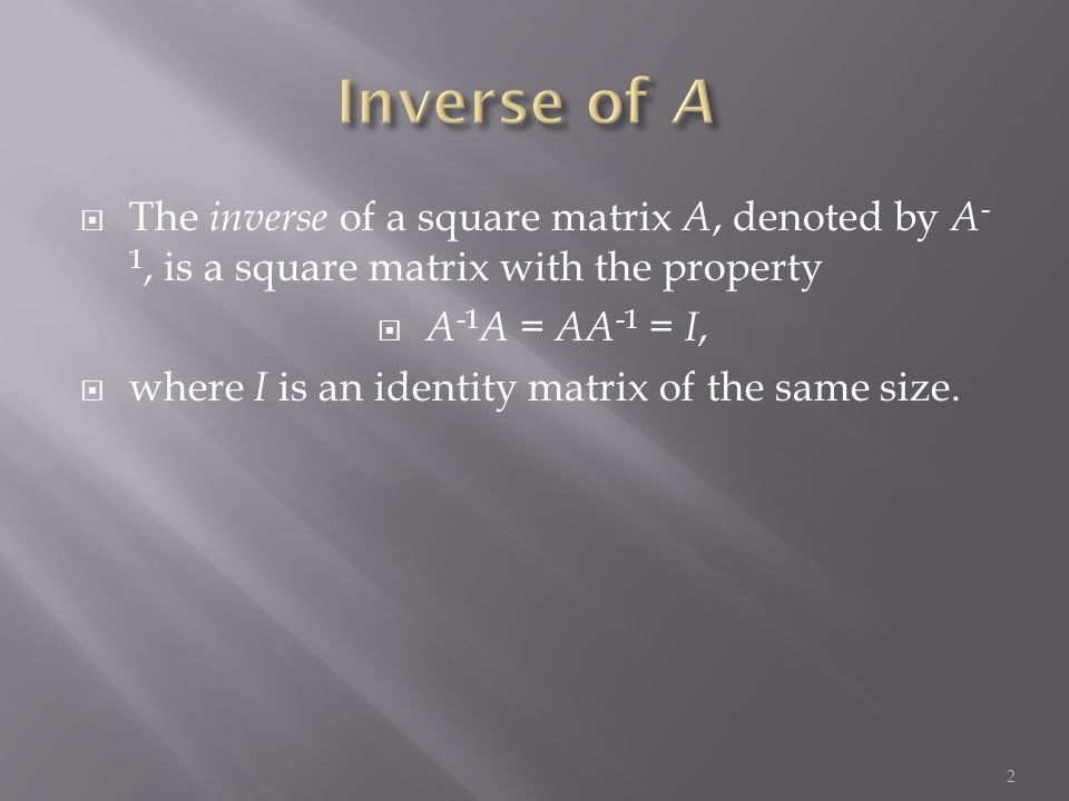  The inverse of a square matrix A, denoted by A - 1, is a square matrix with the property  A -1 A = AA -1 = I,  where I is an identity matrix of the same size.