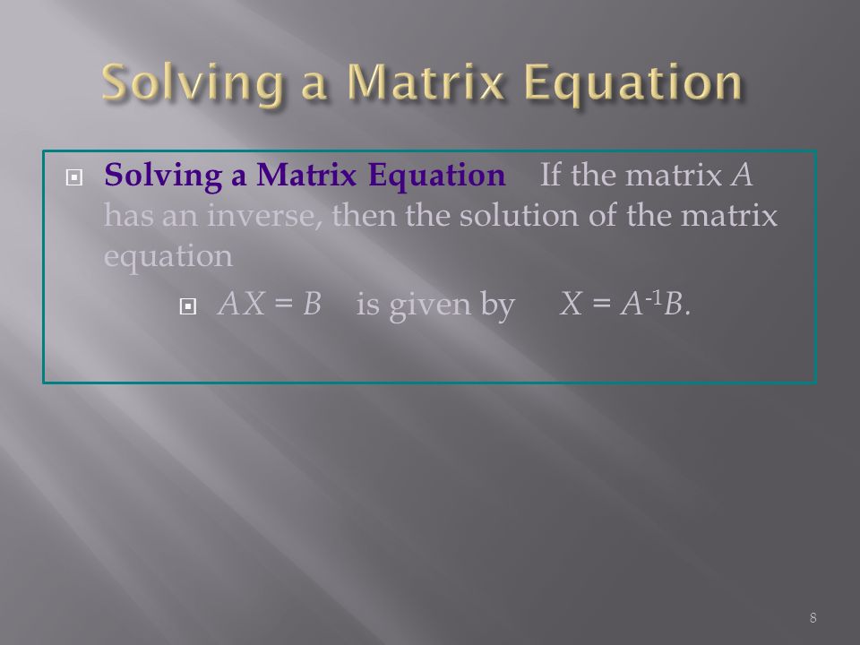  Solving a Matrix Equation If the matrix A has an inverse, then the solution of the matrix equation  AX = B is given by X = A -1 B.