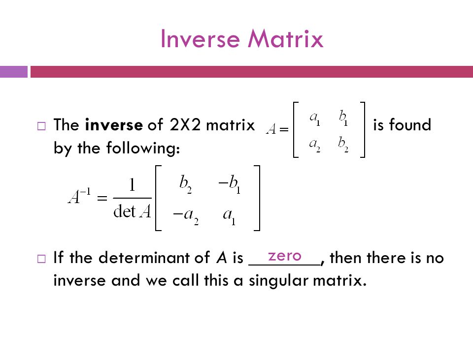 Inverse Matrix  The inverse of 2X2 matrix is found by the following:  If the determinant of A is, then there is no inverse and we call this a singular matrix.