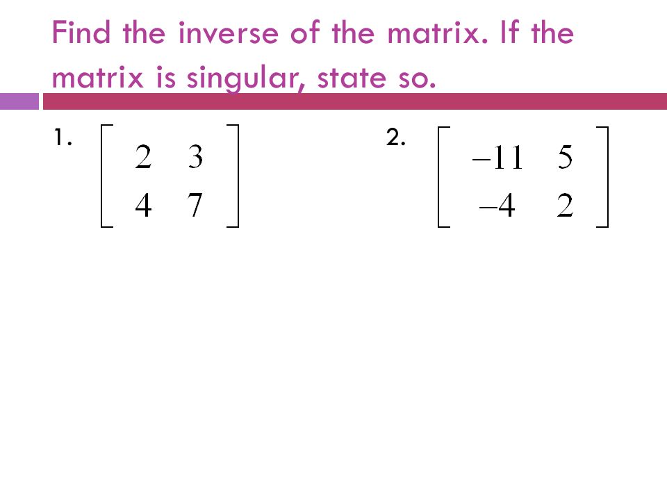 Find the inverse of the matrix. If the matrix is singular, state so. 1.2.