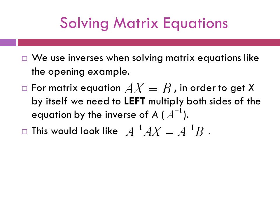 Solving Matrix Equations  We use inverses when solving matrix equations like the opening example.