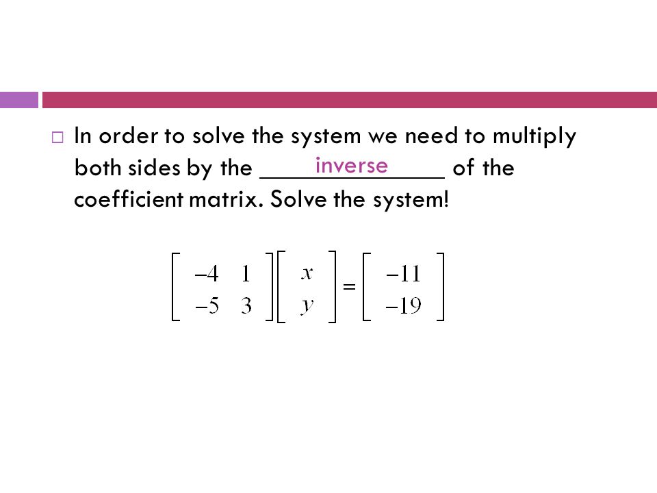  In order to solve the system we need to multiply both sides by the of the coefficient matrix.