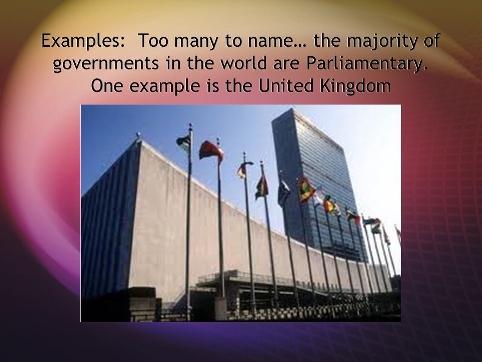 Examples: Too many to name… the majority of governments in the world are Parliamentary.