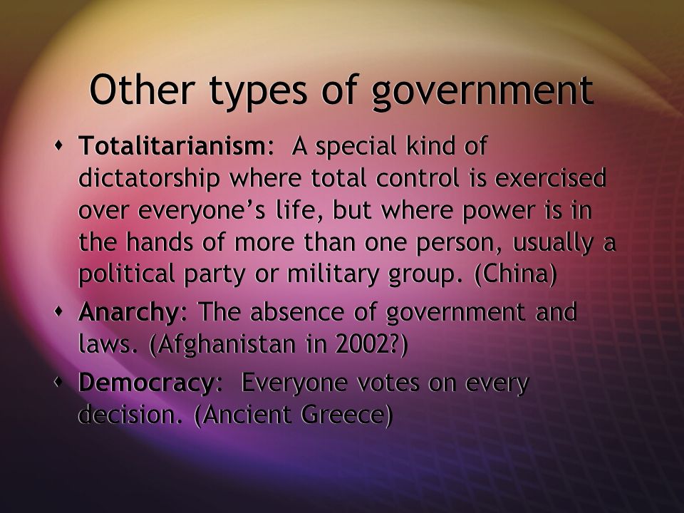Other types of government  Totalitarianism: A special kind of dictatorship where total control is exercised over everyone’s life, but where power is in the hands of more than one person, usually a political party or military group.