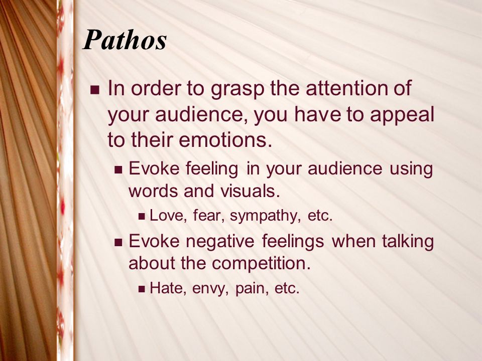 Pathos In order to grasp the attention of your audience, you have to appeal to their emotions.