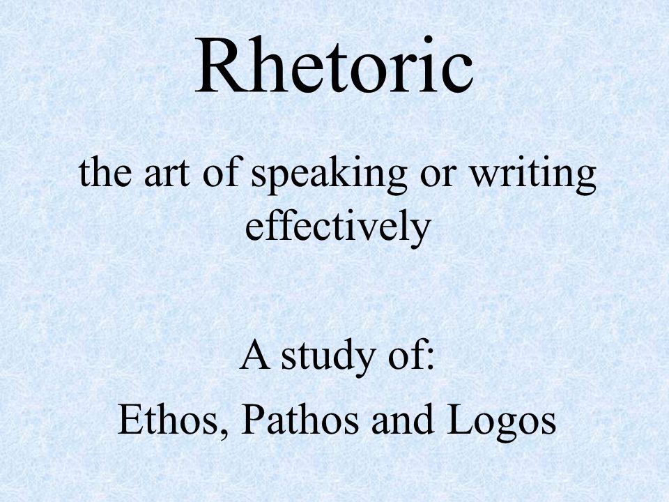 Rhetoric the art of speaking or writing effectively A study of: Ethos, Pathos and Logos