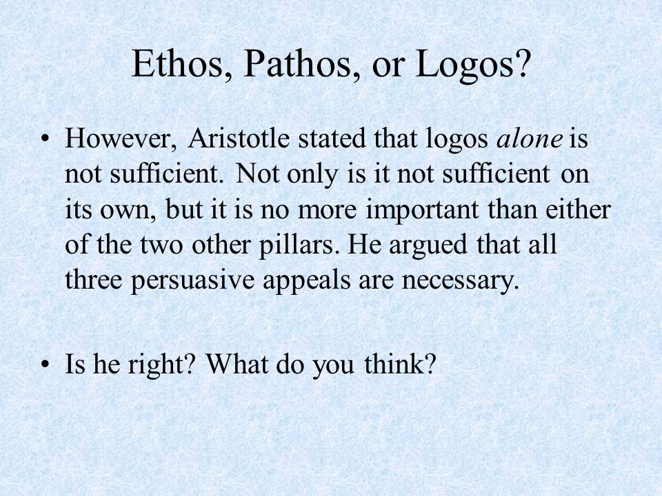 Ethos, Pathos, or Logos. However, Aristotle stated that logos alone is not sufficient.