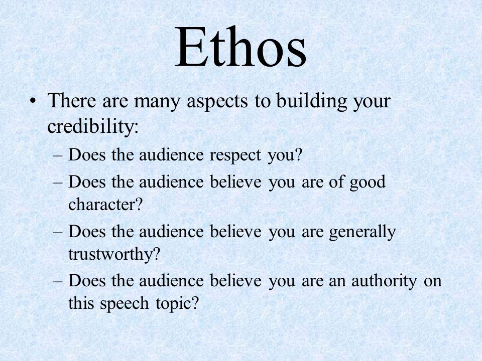 Ethos There are many aspects to building your credibility: –Does the audience respect you.