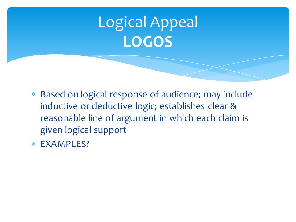  Based on logical response of audience; may include inductive or deductive logic; establishes clear & reasonable line of argument in which each claim is given logical support  EXAMPLES.