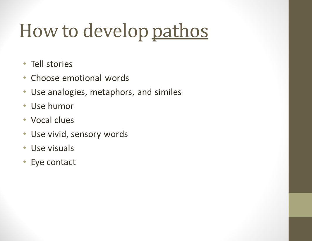 How to develop pathos Tell stories Choose emotional words Use analogies, metaphors, and similes Use humor Vocal clues Use vivid, sensory words Use visuals Eye contact