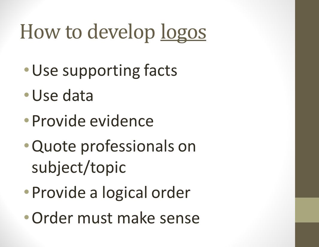 How to develop logos Use supporting facts Use data Provide evidence Quote professionals on subject/topic Provide a logical order Order must make sense