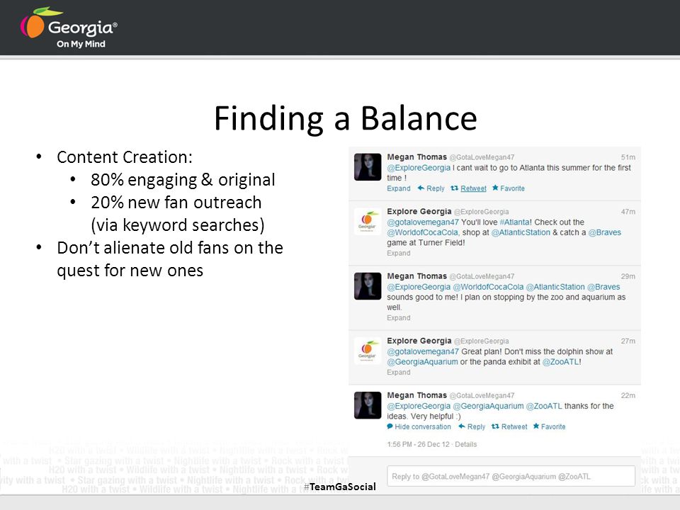 Finding a Balance Content Creation: 80% engaging & original 20% new fan outreach (via keyword searches) Don’t alienate old fans on the quest for new ones #TeamGaSocial