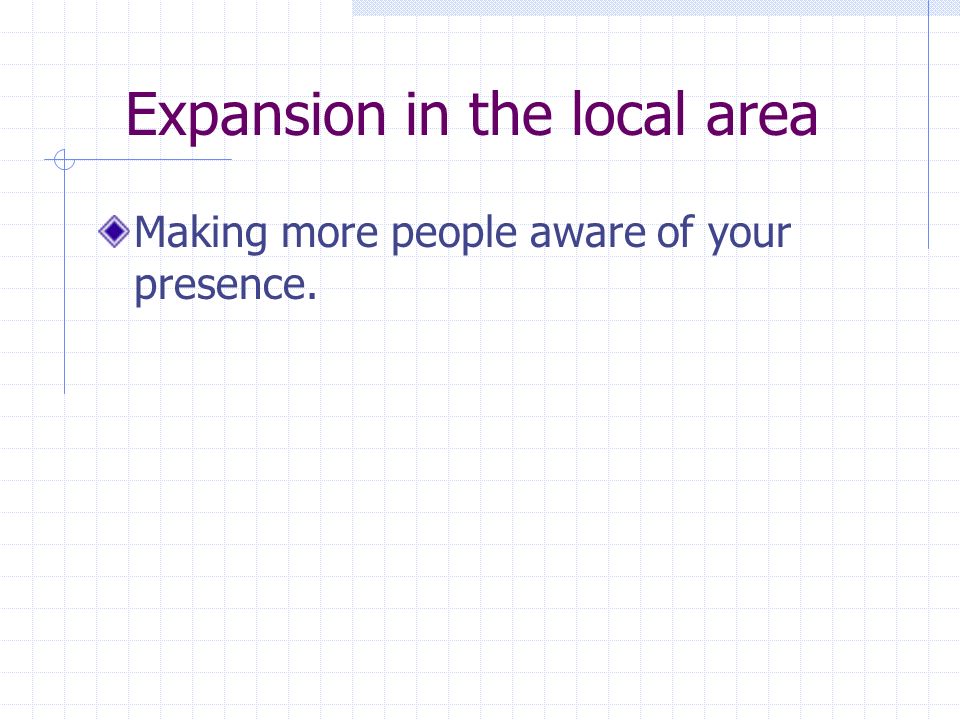 Expansion in the local area Making more people aware of your presence.