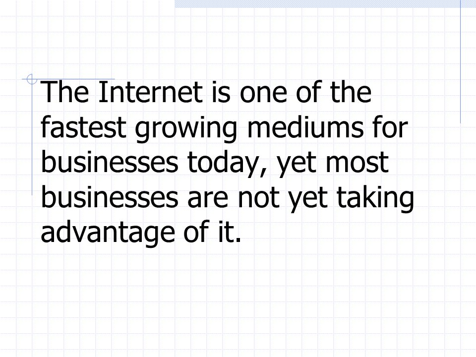 The Internet is one of the fastest growing mediums for businesses today, yet most businesses are not yet taking advantage of it.