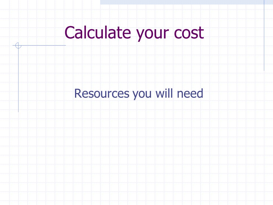 Calculate your cost Resources you will need