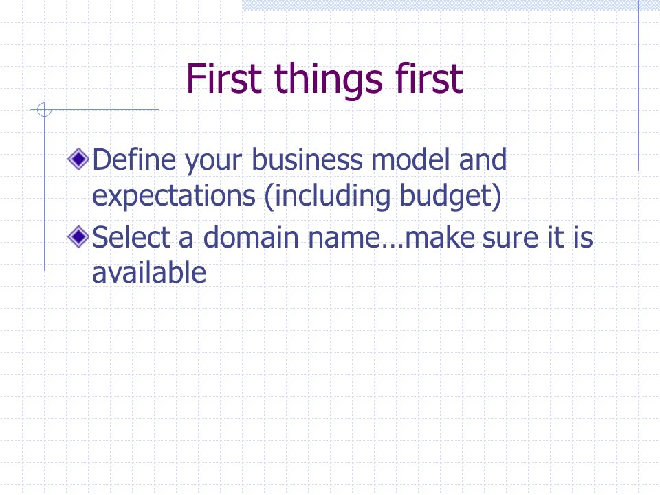 First things first Define your business model and expectations (including budget) Select a domain name…make sure it is available