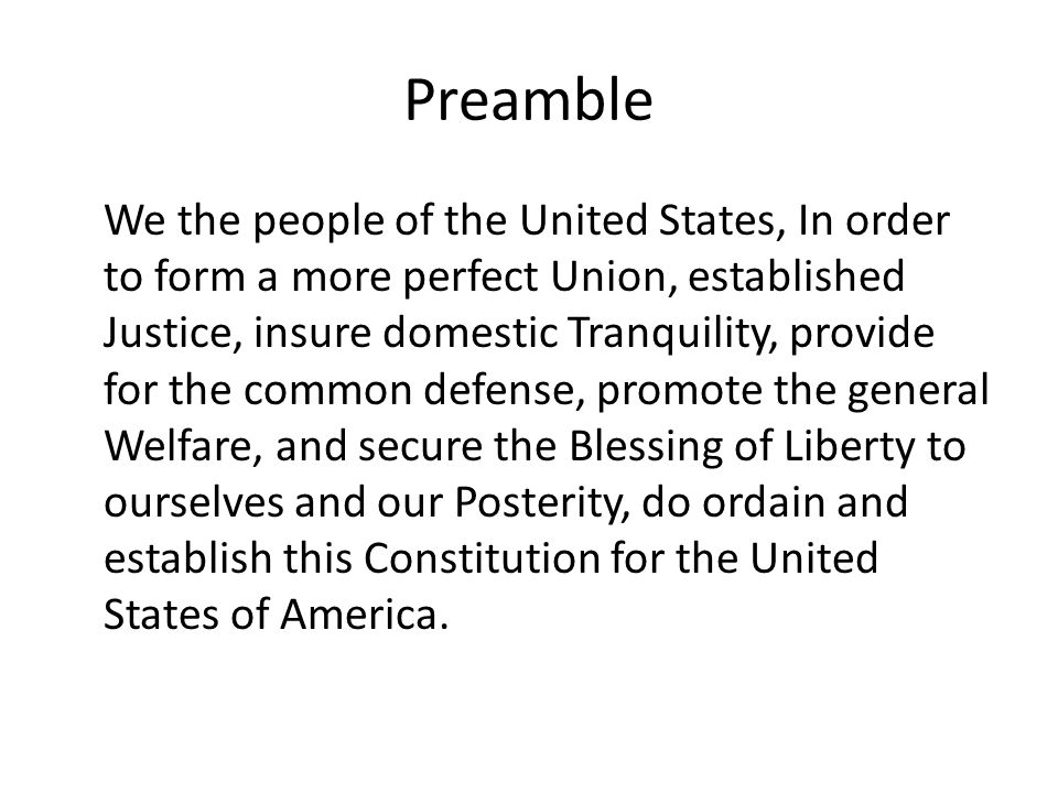 Preamble We the people of the United States, In order to form a more perfect Union, established Justice, insure domestic Tranquility, provide for the common defense, promote the general Welfare, and secure the Blessing of Liberty to ourselves and our Posterity, do ordain and establish this Constitution for the United States of America.
