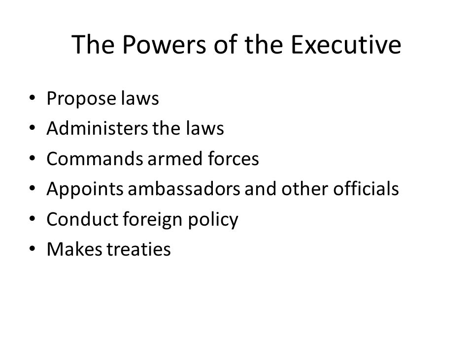 The Powers of the Executive Propose laws Administers the laws Commands armed forces Appoints ambassadors and other officials Conduct foreign policy Makes treaties