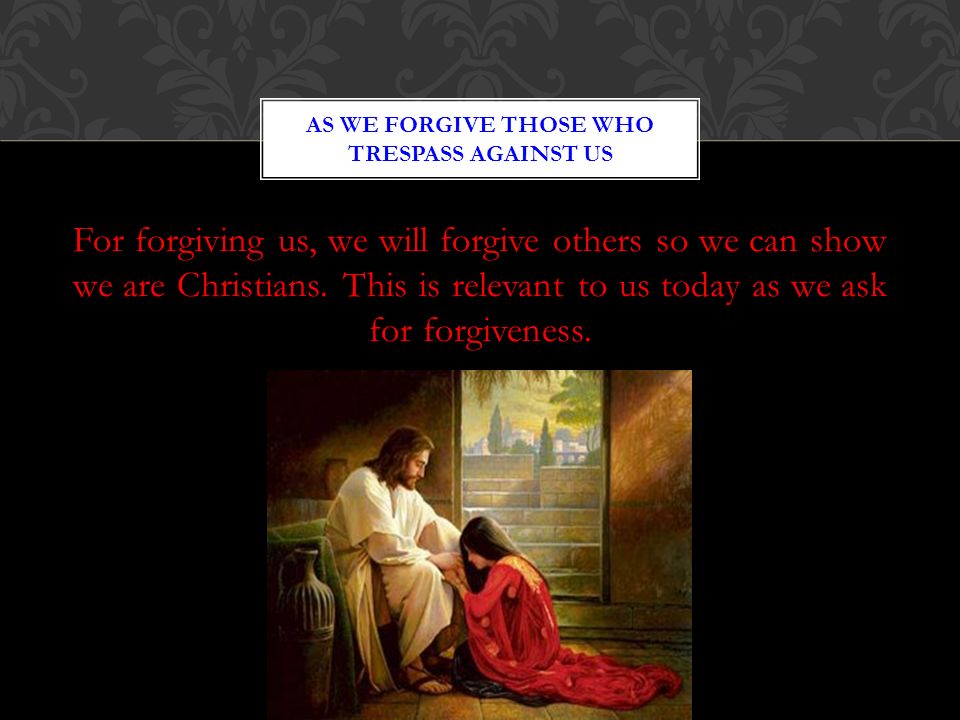 For forgiving us, we will forgive others so we can show we are Christians.