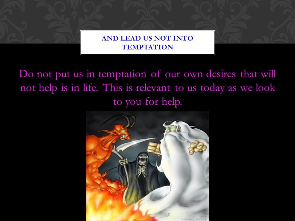 Do not put us in temptation of our own desires that will not help is in life.