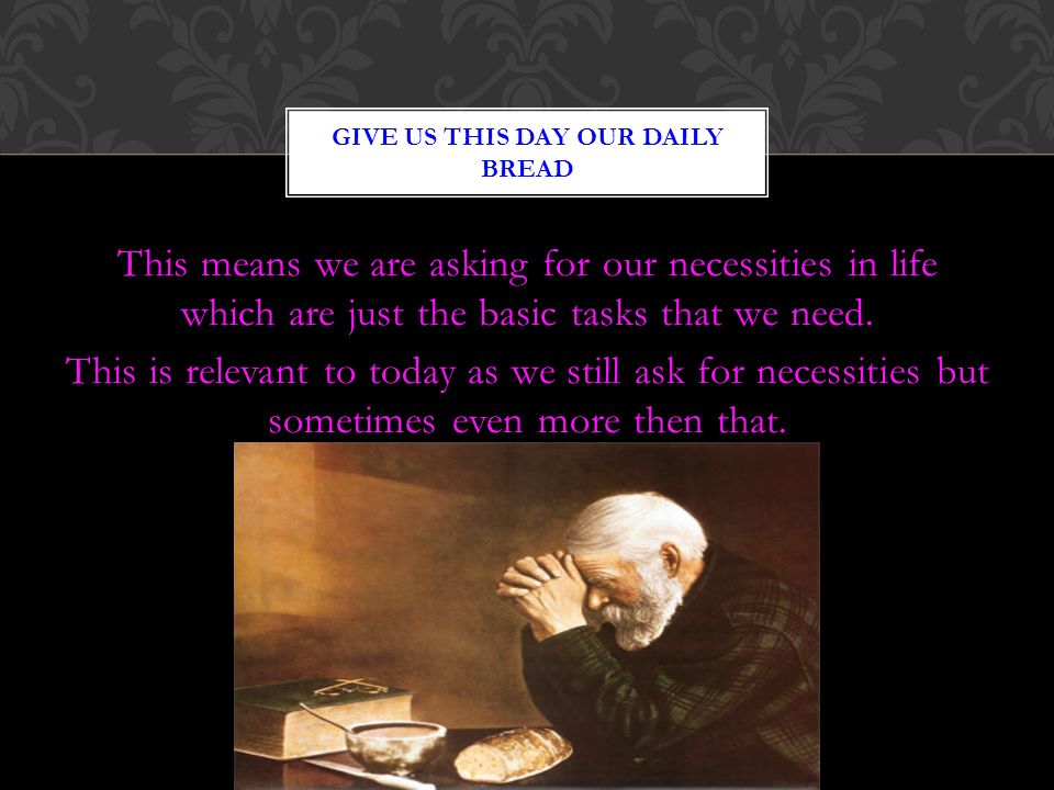This means we are asking for our necessities in life which are just the basic tasks that we need.