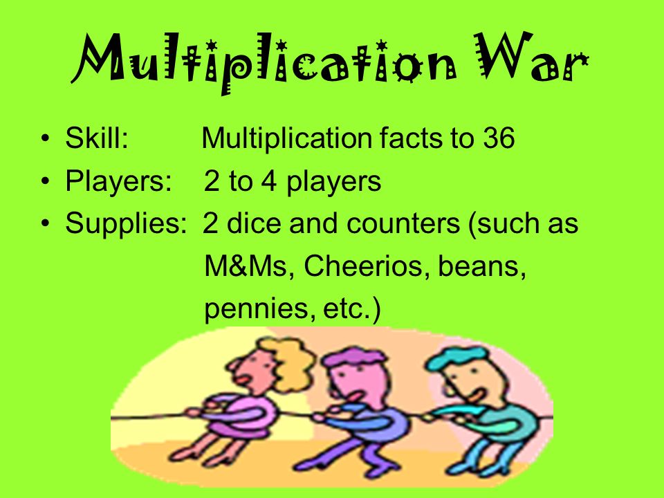 Multiplication War Skill: Multiplication facts to 36 Players: 2 to 4 players Supplies: 2 dice and counters (such as M&Ms, Cheerios, beans, pennies, etc.)