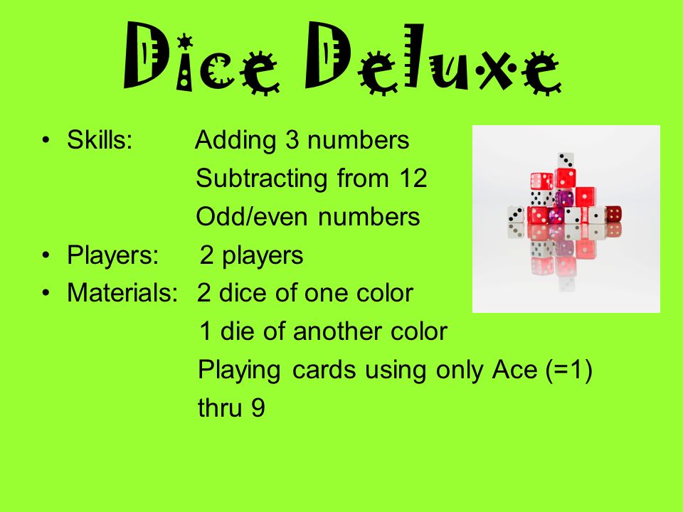 Dice Deluxe Skills: Adding 3 numbers Subtracting from 12 Odd/even numbers Players: 2 players Materials: 2 dice of one color 1 die of another color Playing cards using only Ace (=1) thru 9