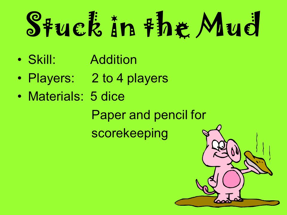 Stuck in the Mud Skill: Addition Players: 2 to 4 players Materials: 5 dice Paper and pencil for scorekeeping