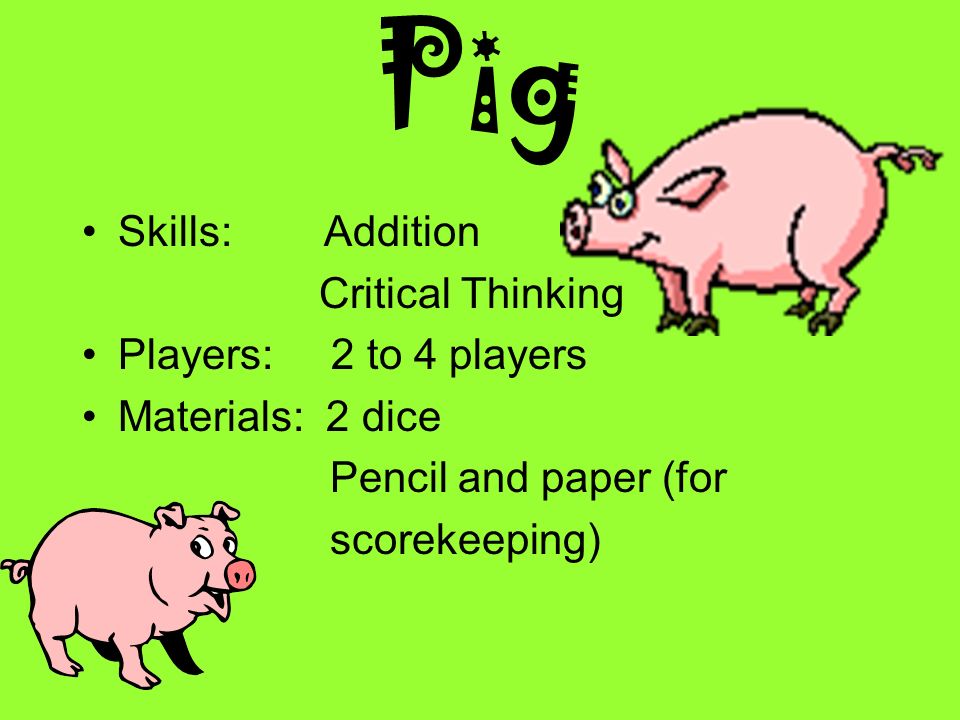 Pig Skills: Addition Critical Thinking Players: 2 to 4 players Materials: 2 dice Pencil and paper (for scorekeeping)