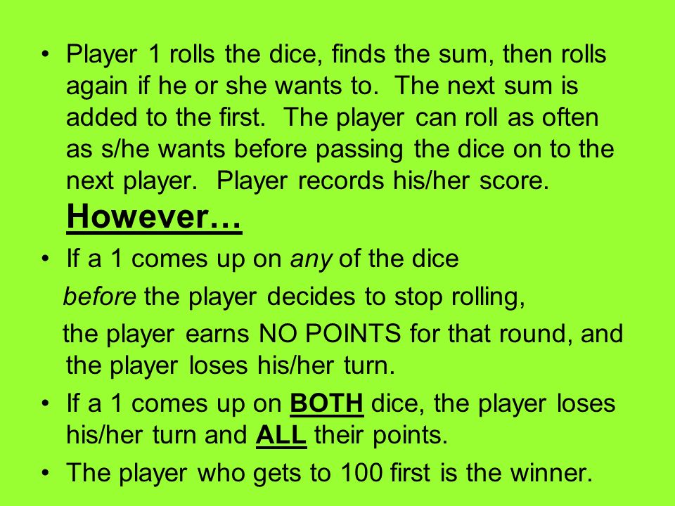 Player 1 rolls the dice, finds the sum, then rolls again if he or she wants to.